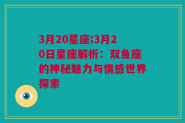 3月20星座;3月20日星座解析：双鱼座的神秘魅力与情感世界探索