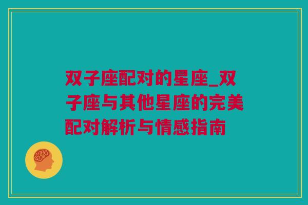 双子座配对的星座_双子座与其他星座的完美配对解析与情感指南