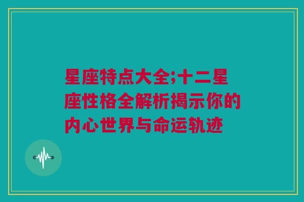 星座特点大全;十二星座性格全解析揭示你的内心世界与命运轨迹