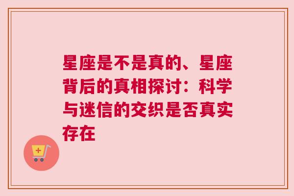 星座是不是真的、星座背后的真相探讨：科学与迷信的交织是否真实存在