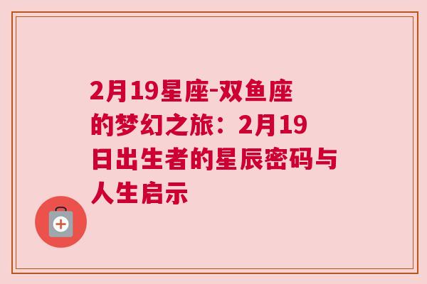 2月19星座-双鱼座的梦幻之旅：2月19日出生者的星辰密码与人生启示