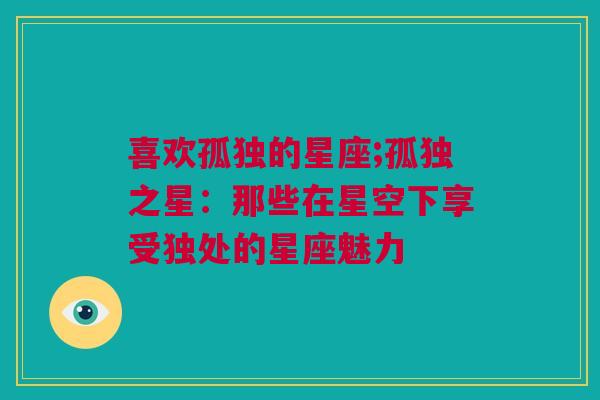 喜欢孤独的星座;孤独之星：那些在星空下享受独处的星座魅力