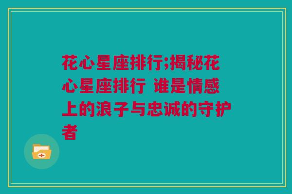 花心星座排行;揭秘花心星座排行 谁是情感上的浪子与忠诚的守护者