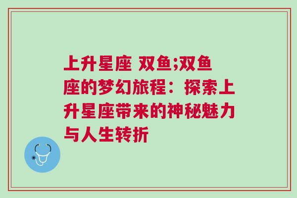 上升星座 双鱼;双鱼座的梦幻旅程：探索上升星座带来的神秘魅力与人生转折