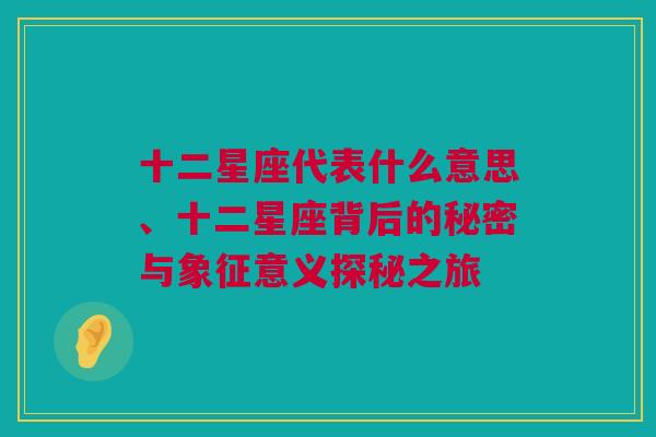 十二星座代表什么意思、十二星座背后的秘密与象征意义探秘之旅