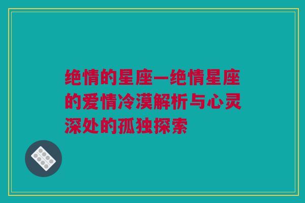 绝情的星座—绝情星座的爱情冷漠解析与心灵深处的孤独探索