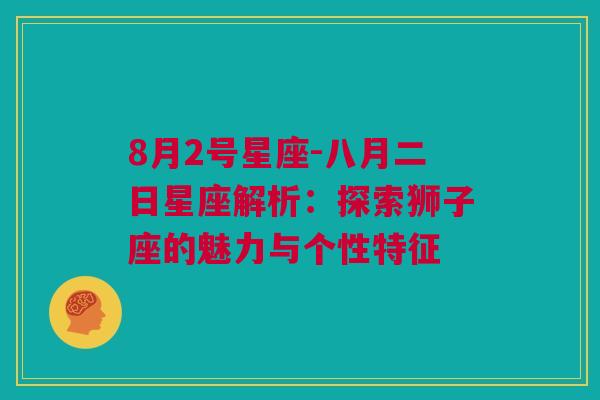 8月2号星座-八月二日星座解析：探索狮子座的魅力与个性特征