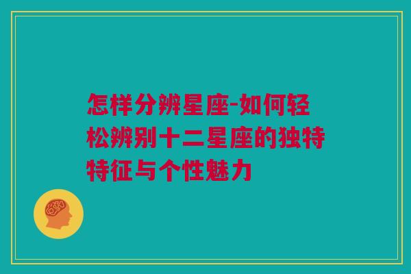 怎样分辨星座-如何轻松辨别十二星座的独特特征与个性魅力