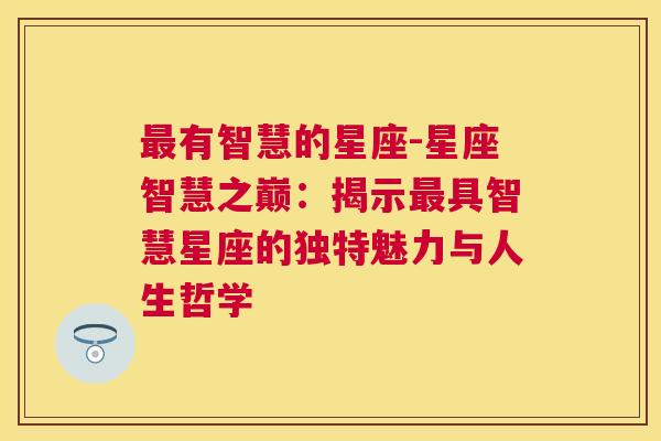 最有智慧的星座-星座智慧之巅：揭示最具智慧星座的独特魅力与人生哲学