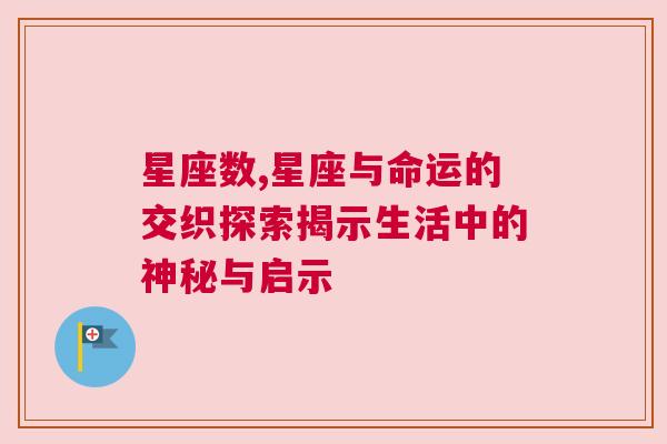 星座数,星座与命运的交织探索揭示生活中的神秘与启示