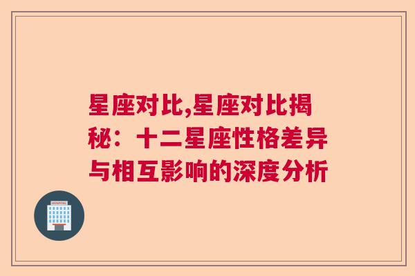 星座对比,星座对比揭秘：十二星座性格差异与相互影响的深度分析