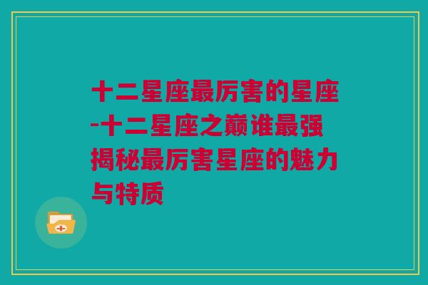 十二星座最厉害的星座-十二星座之巅谁最强揭秘最厉害星座的魅力与特质