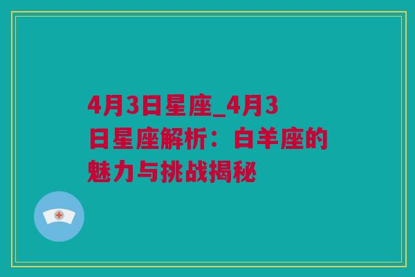 4月3日星座_4月3日星座解析：白羊座的魅力与挑战揭秘