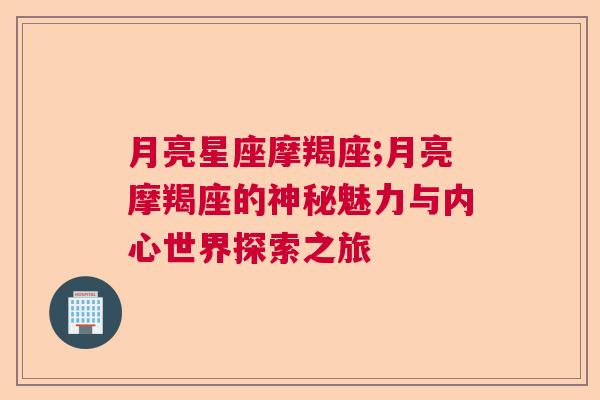 月亮星座摩羯座;月亮摩羯座的神秘魅力与内心世界探索之旅