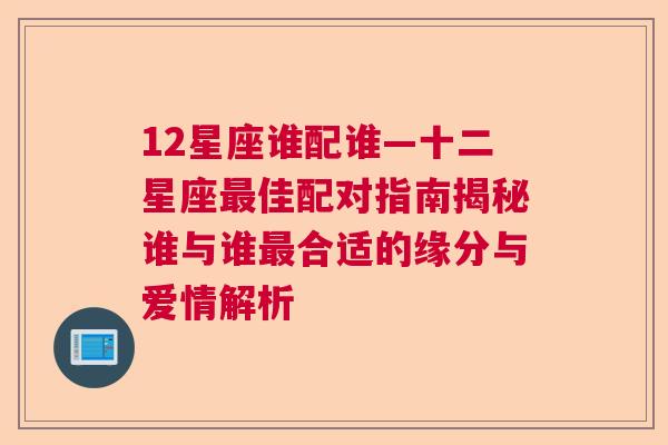 12星座谁配谁—十二星座最佳配对指南揭秘谁与谁最合适的缘分与爱情解析