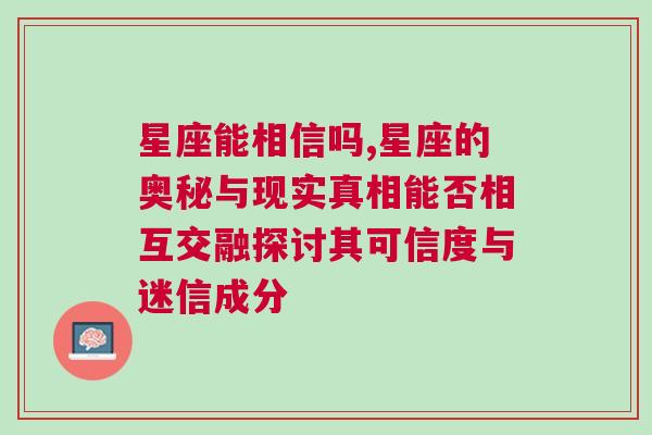 星座能相信吗,星座的奥秘与现实真相能否相互交融探讨其可信度与迷信成分