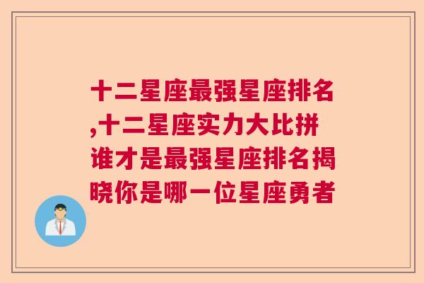 十二星座最强星座排名,十二星座实力大比拼谁才是最强星座排名揭晓你是哪一位星座勇者