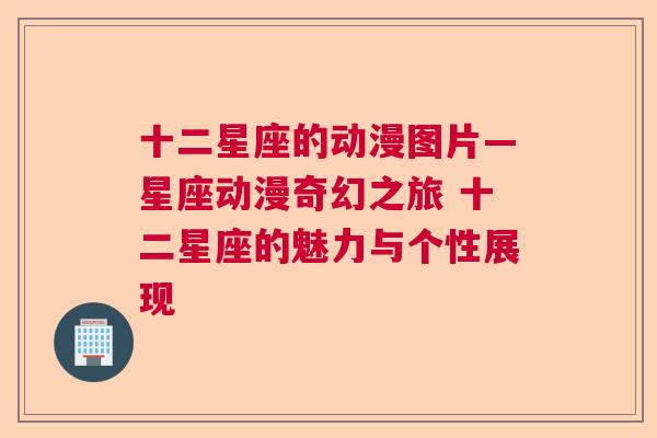 十二星座的动漫图片—星座动漫奇幻之旅 十二星座的魅力与个性展现