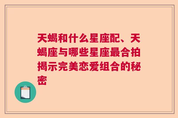 天蝎和什么星座配、天蝎座与哪些星座最合拍揭示完美恋爱组合的秘密