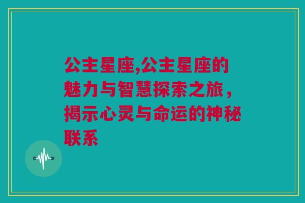 公主星座,公主星座的魅力与智慧探索之旅，揭示心灵与命运的神秘联系