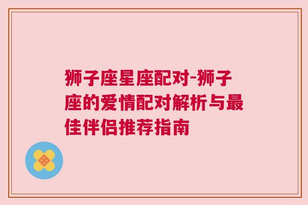 狮子座星座配对-狮子座的爱情配对解析与最佳伴侣推荐指南