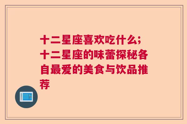 十二星座喜欢吃什么;十二星座的味蕾探秘各自最爱的美食与饮品推荐