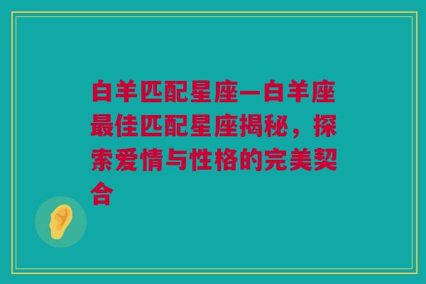 白羊匹配星座—白羊座最佳匹配星座揭秘，探索爱情与性格的完美契合