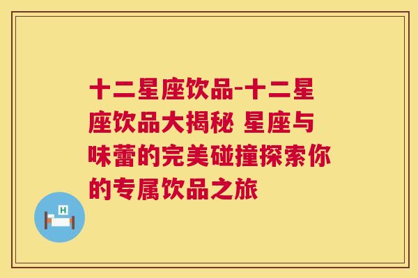 十二星座饮品-十二星座饮品大揭秘 星座与味蕾的完美碰撞探索你的专属饮品之旅