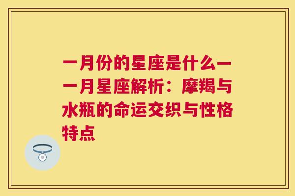 一月份的星座是什么—一月星座解析：摩羯与水瓶的命运交织与性格特点