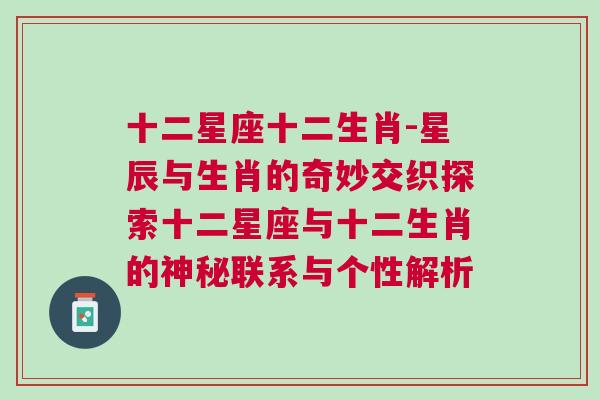 十二星座十二生肖-星辰与生肖的奇妙交织探索十二星座与十二生肖的神秘联系与个性解析