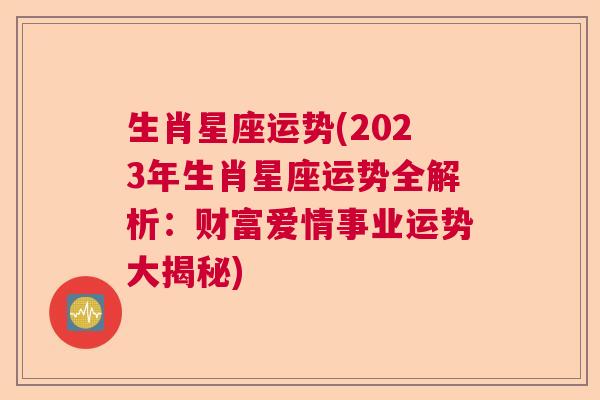 生肖星座运势(2023年生肖星座运势全解析：财富爱情事业运势大揭秘)