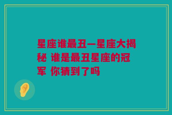 星座谁最丑—星座大揭秘 谁是最丑星座的冠军 你猜到了吗