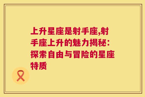 上升星座是射手座,射手座上升的魅力揭秘：探索自由与冒险的星座特质