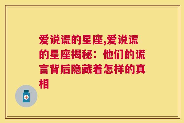 爱说谎的星座,爱说谎的星座揭秘：他们的谎言背后隐藏着怎样的真相