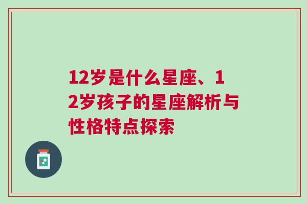 12岁是什么星座、12岁孩子的星座解析与性格特点探索