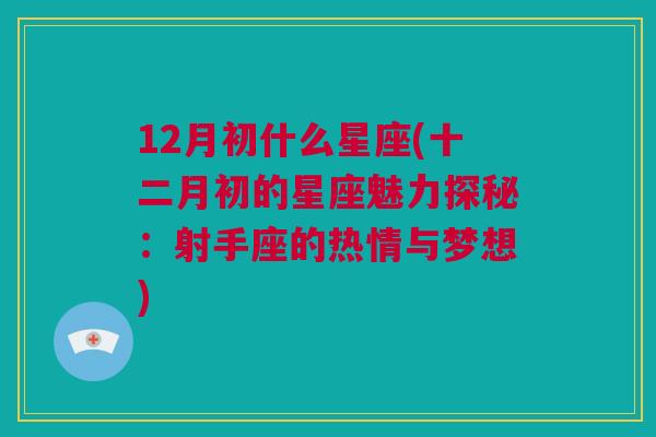 12月初什么星座(十二月初的星座魅力探秘：射手座的热情与梦想)