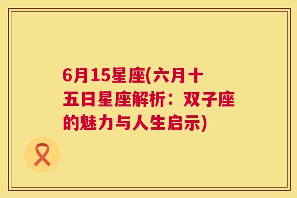 6月15星座(六月十五日星座解析：双子座的魅力与人生启示)