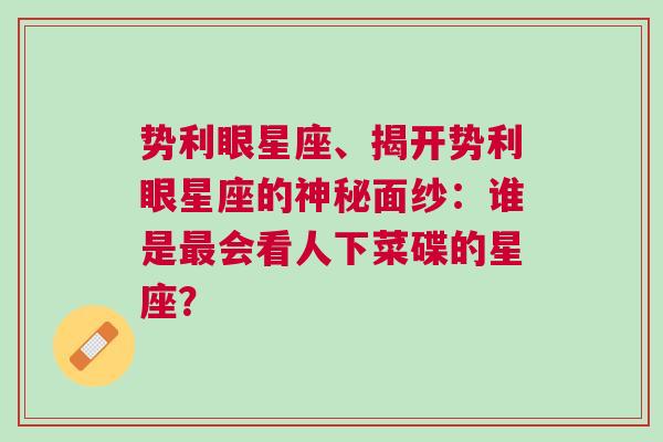 势利眼星座、揭开势利眼星座的神秘面纱：谁是最会看人下菜碟的星座？