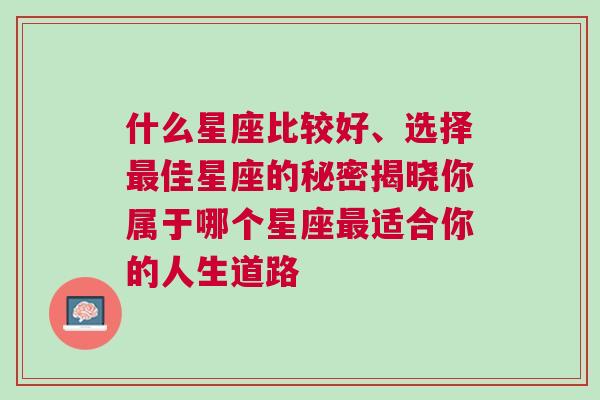 什么星座比较好、选择最佳星座的秘密揭晓你属于哪个星座最适合你的人生道路