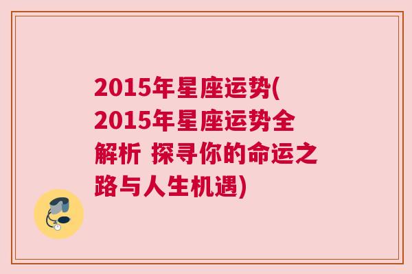 2015年星座运势(2015年星座运势全解析 探寻你的命运之路与人生机遇)