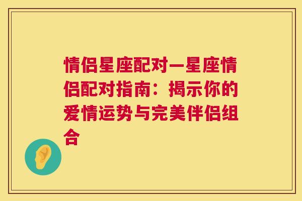 情侣星座配对—星座情侣配对指南：揭示你的爱情运势与完美伴侣组合