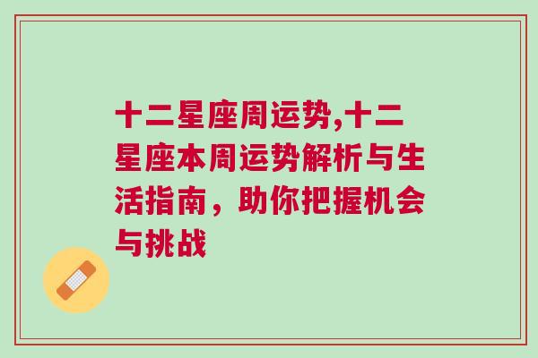 十二星座周运势,十二星座本周运势解析与生活指南，助你把握机会与挑战