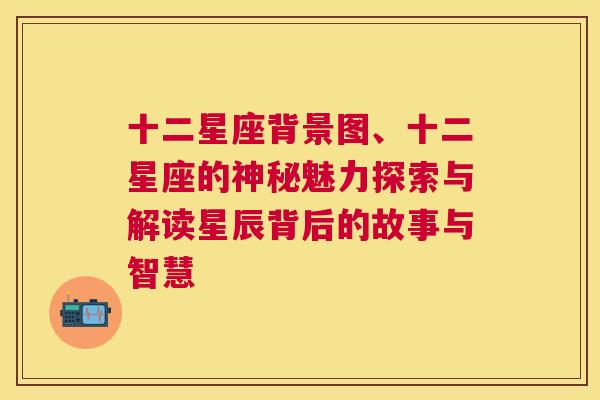 十二星座背景图、十二星座的神秘魅力探索与解读星辰背后的故事与智慧