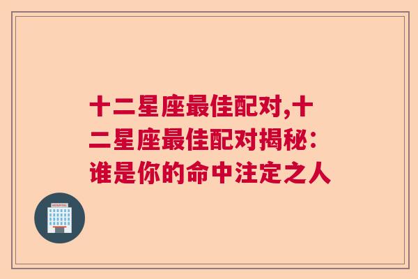 十二星座最佳配对,十二星座最佳配对揭秘：谁是你的命中注定之人