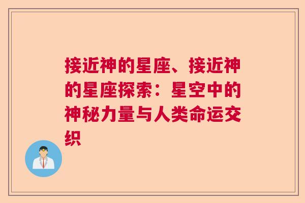 接近神的星座、接近神的星座探索：星空中的神秘力量与人类命运交织