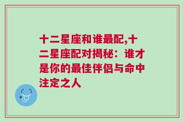 十二星座和谁最配,十二星座配对揭秘：谁才是你的最佳伴侣与命中注定之人