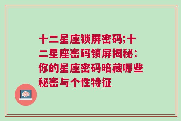 十二星座锁屏密码;十二星座密码锁屏揭秘：你的星座密码暗藏哪些秘密与个性特征