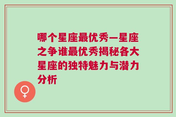 哪个星座最优秀—星座之争谁最优秀揭秘各大星座的独特魅力与潜力分析