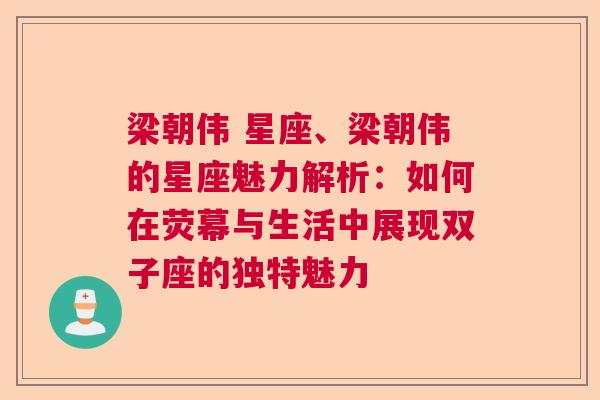 梁朝伟 星座、梁朝伟的星座魅力解析：如何在荧幕与生活中展现双子座的独特魅力