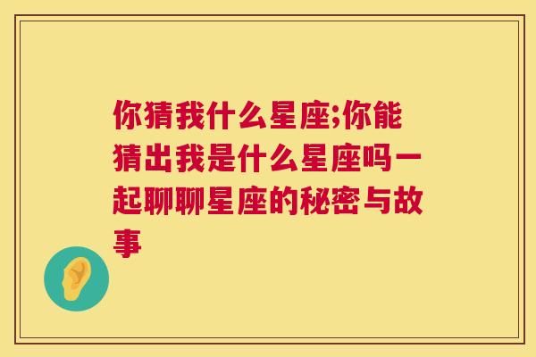 你猜我什么星座;你能猜出我是什么星座吗一起聊聊星座的秘密与故事